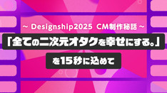 Designship 2025 CM制作の裏側｜「全ての二次元オタクを幸せにする」を15秒に込めて