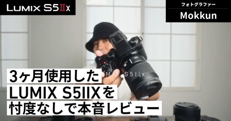 人気写真系YouTuberのMokkun、3ヶ月使用したLUMIX S5IIXを忖度なしで本音レビュー