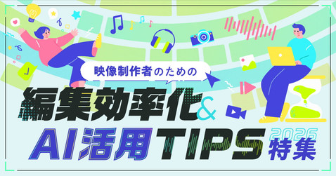 映像制作者のための編集効率化・AI活用TIPS特集2026