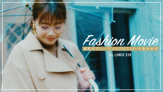 ミラーレス一眼で撮る“LOOKにこだわるファッションムービー” ～撮影&グレーディングのTipsを徹底解説～　by LUMIX S1H【全8講座】