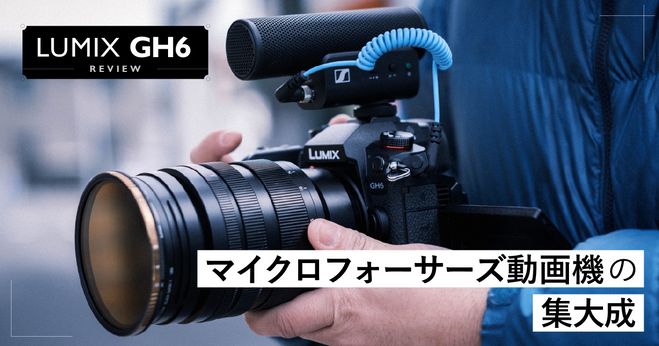 マイクロフォーサーズ動画機の集大成 LUMIX GH6 レビュー | Vook